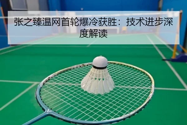 张之臻温网首轮爆冷获胜：技术进步深度解读